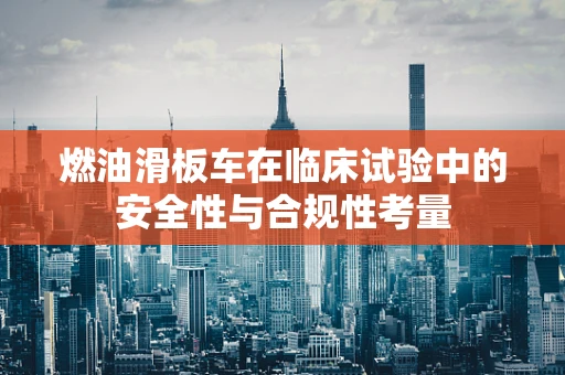 燃油滑板车在临床试验中的安全性与合规性考量