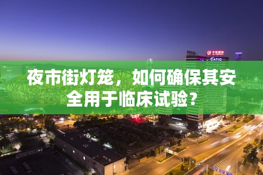 夜市街灯笼，如何确保其安全用于临床试验？