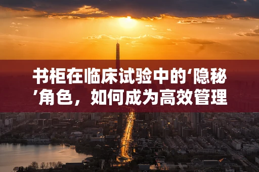 书柜在临床试验中的‘隐秘’角色，如何成为高效管理的秘密武器？