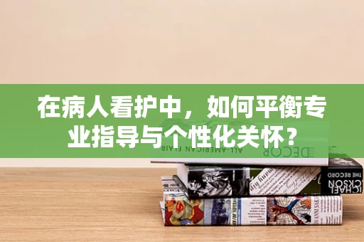 在病人看护中，如何平衡专业指导与个性化关怀？