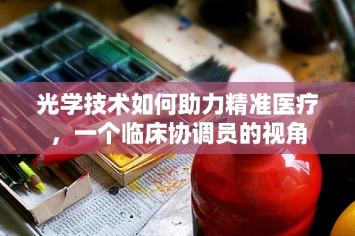 光学技术如何助力精准医疗，一个临床协调员的视角