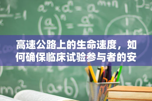 高速公路上的生命速度，如何确保临床试验参与者的安全通勤？
