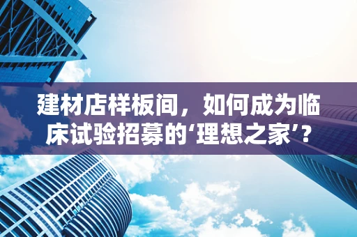 建材店样板间，如何成为临床试验招募的‘理想之家’？