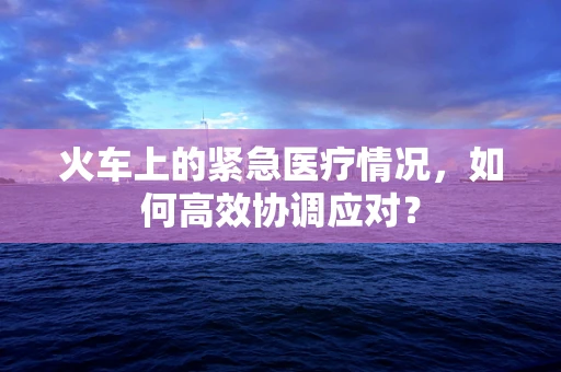 火车上的紧急医疗情况，如何高效协调应对？