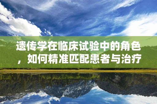 遗传学在临床试验中的角色，如何精准匹配患者与治疗方案？