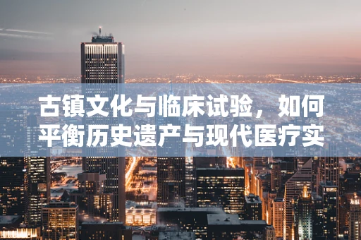 古镇文化与临床试验，如何平衡历史遗产与现代医疗实践？