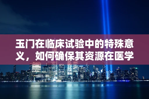 玉门在临床试验中的特殊意义，如何确保其资源在医学研究中的可持续利用？