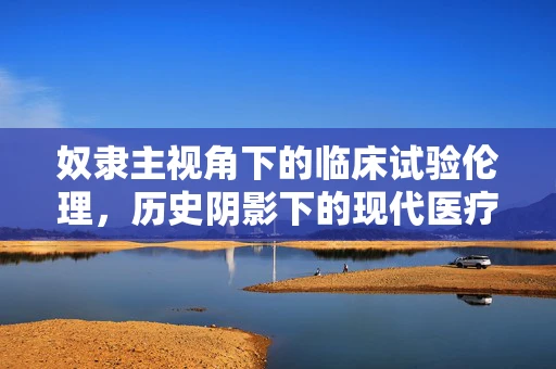 奴隶主视角下的临床试验伦理，历史阴影下的现代医疗公正
