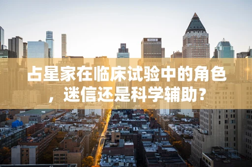 占星家在临床试验中的角色，迷信还是科学辅助？