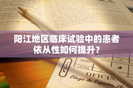 阳江地区临床试验中的患者依从性如何提升？