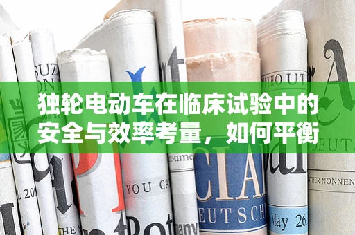 独轮电动车在临床试验中的安全与效率考量，如何平衡？