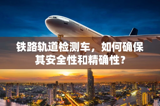 铁路轨道检测车，如何确保其安全性和精确性？