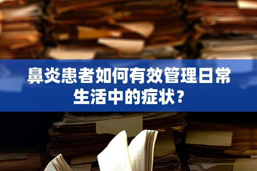 鼻炎患者如何有效管理日常生活中的症状？