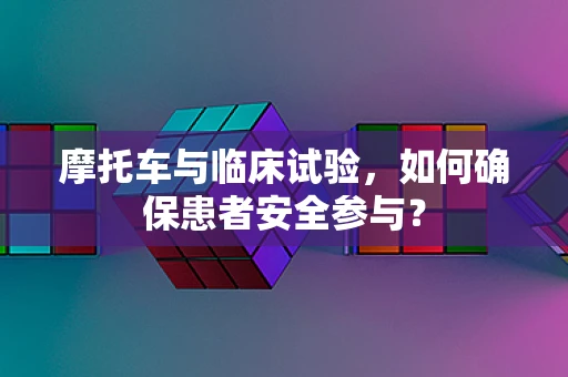 摩托车与临床试验，如何确保患者安全参与？