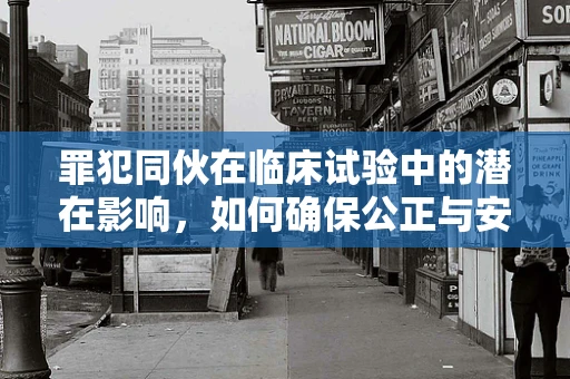 罪犯同伙在临床试验中的潜在影响，如何确保公正与安全？