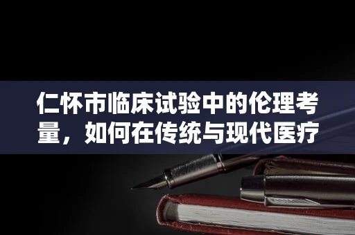 仁怀市临床试验中的伦理考量，如何在传统与现代医疗实践中找到平衡？