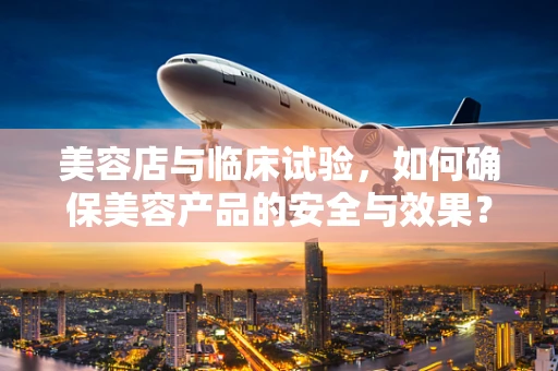 美容店与临床试验，如何确保美容产品的安全与效果？