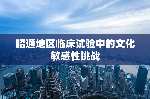 昭通地区临床试验中的文化敏感性挑战