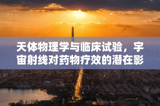 天体物理学与临床试验，宇宙射线对药物疗效的潜在影响？