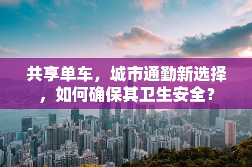 共享单车，城市通勤新选择，如何确保其卫生安全？