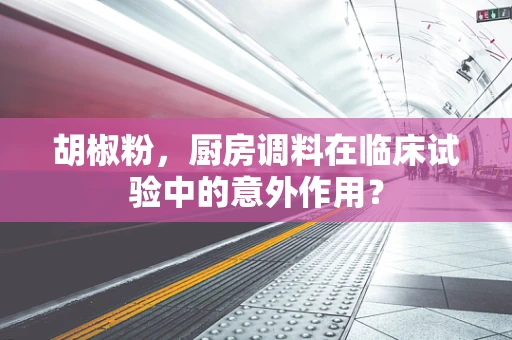 胡椒粉，厨房调料在临床试验中的意外作用？
