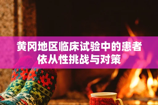 黄冈地区临床试验中的患者依从性挑战与对策