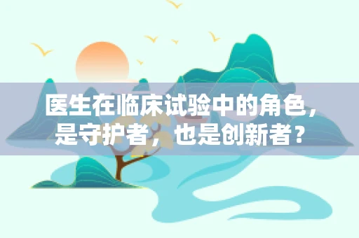 医生在临床试验中的角色，是守护者，也是创新者？