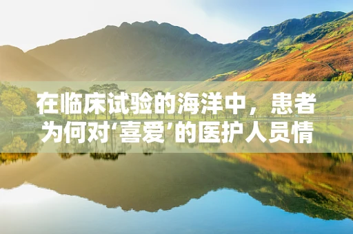 在临床试验的海洋中，患者为何对‘喜爱’的医护人员情有独钟？