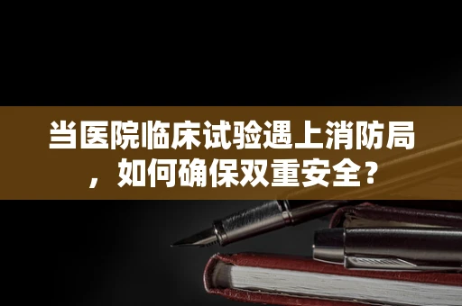当医院临床试验遇上消防局，如何确保双重安全？