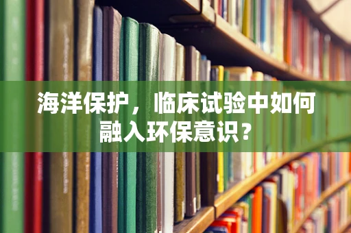 海洋保护，临床试验中如何融入环保意识？