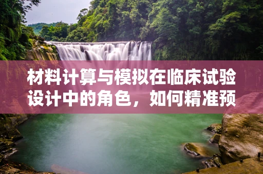 材料计算与模拟在临床试验设计中的角色，如何精准预测药物反应？