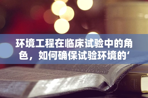环境工程在临床试验中的角色，如何确保试验环境的‘绿色’安全？