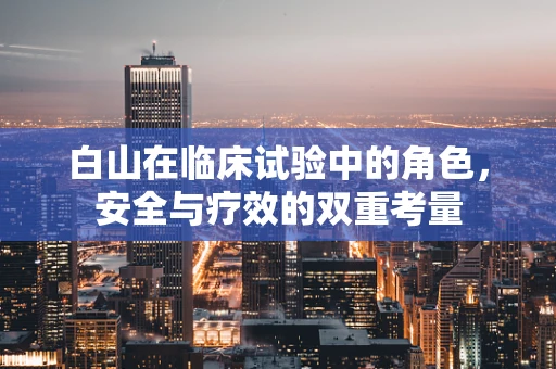 白山在临床试验中的角色，安全与疗效的双重考量