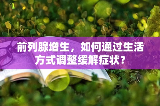 前列腺增生，如何通过生活方式调整缓解症状？