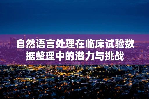 自然语言处理在临床试验数据整理中的潜力与挑战