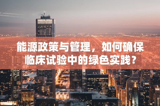 能源政策与管理，如何确保临床试验中的绿色实践？