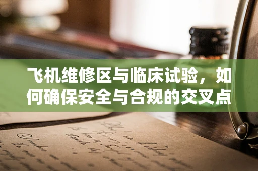 飞机维修区与临床试验，如何确保安全与合规的交叉点？