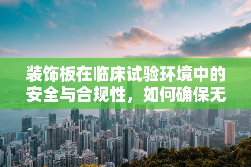 装饰板在临床试验环境中的安全与合规性，如何确保无碍研究进程？