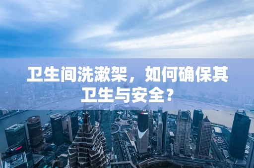 卫生间洗漱架，如何确保其卫生与安全？