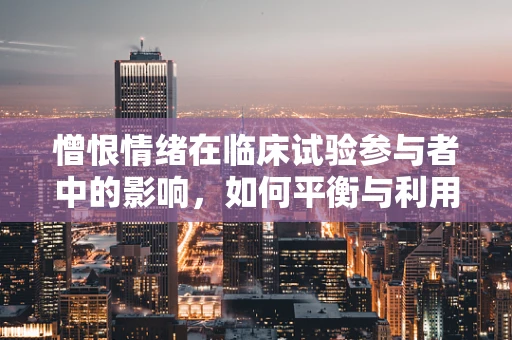 憎恨情绪在临床试验参与者中的影响，如何平衡与利用？