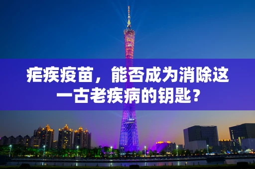 疟疾疫苗，能否成为消除这一古老疾病的钥匙？