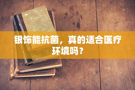 银饰能抗菌，真的适合医疗环境吗？