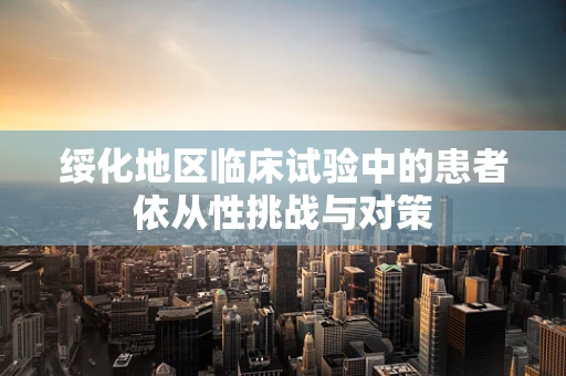绥化地区临床试验中的患者依从性挑战与对策