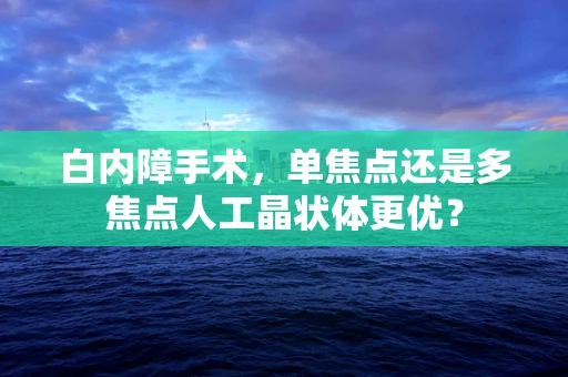 白内障手术，单焦点还是多焦点人工晶状体更优？