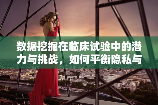 数据挖掘在临床试验中的潜力与挑战，如何平衡隐私与洞察？