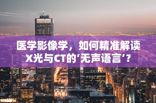 医学影像学，如何精准解读X光与CT的‘无声语言’？
