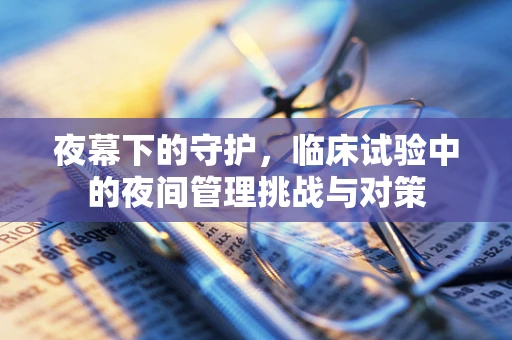 夜幕下的守护，临床试验中的夜间管理挑战与对策