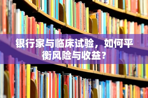 银行家与临床试验，如何平衡风险与收益？