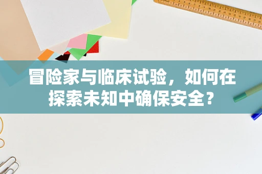 冒险家与临床试验，如何在探索未知中确保安全？