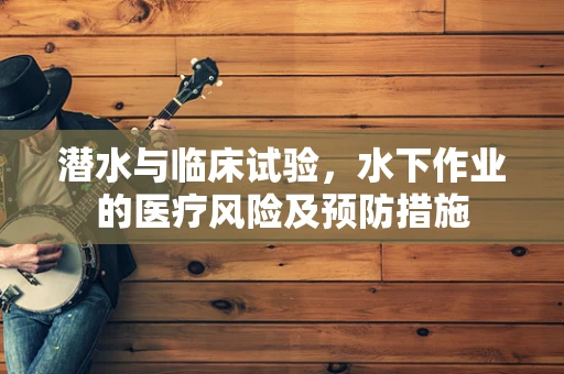 潜水与临床试验，水下作业的医疗风险及预防措施